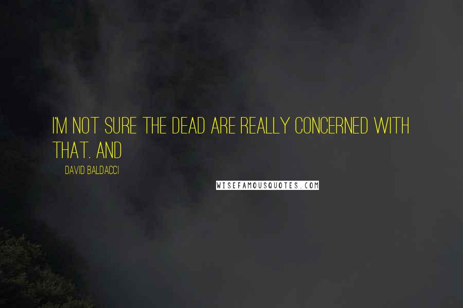 David Baldacci Quotes: I'm not sure the dead are really concerned with that. And