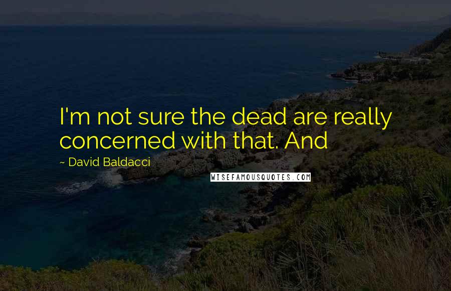 David Baldacci Quotes: I'm not sure the dead are really concerned with that. And