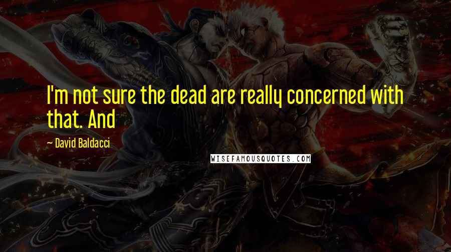 David Baldacci Quotes: I'm not sure the dead are really concerned with that. And