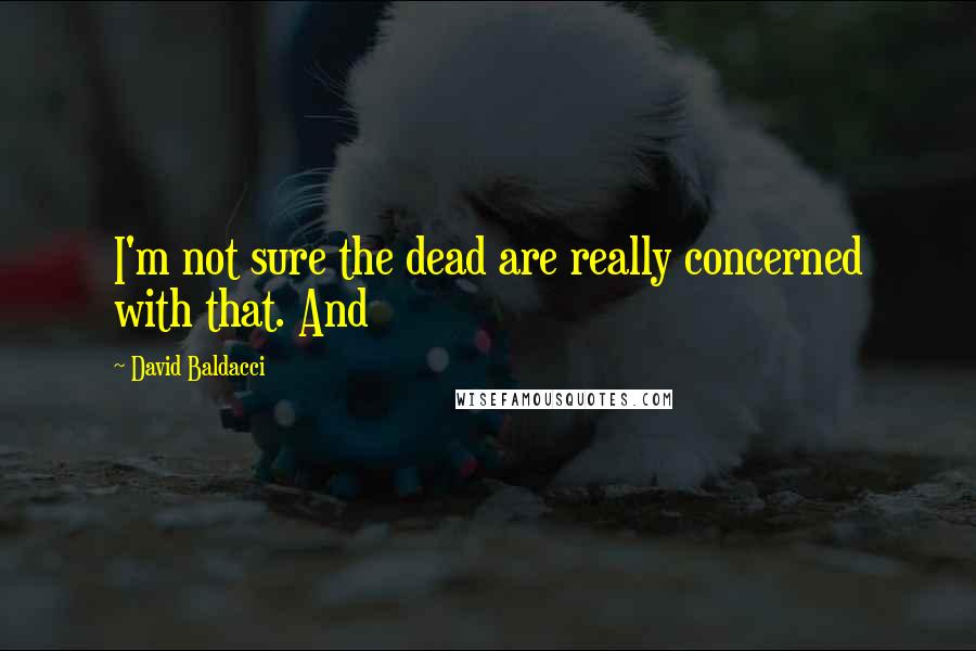 David Baldacci Quotes: I'm not sure the dead are really concerned with that. And