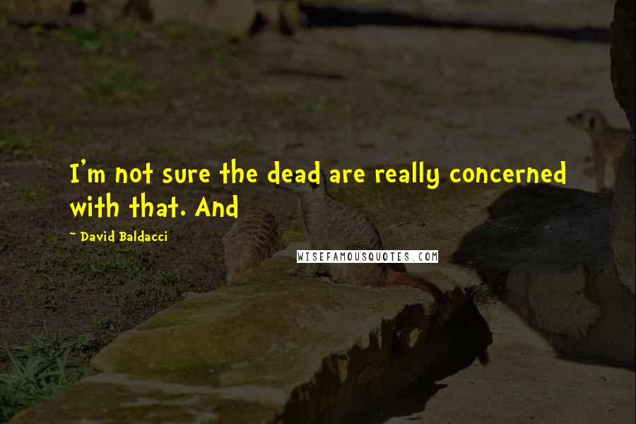 David Baldacci Quotes: I'm not sure the dead are really concerned with that. And