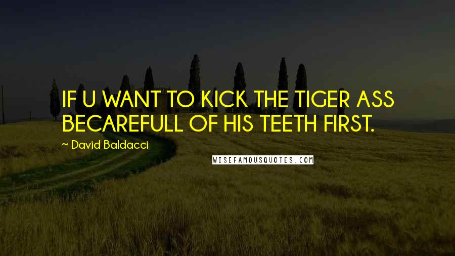 David Baldacci Quotes: IF U WANT TO KICK THE TIGER ASS BECAREFULL OF HIS TEETH FIRST.