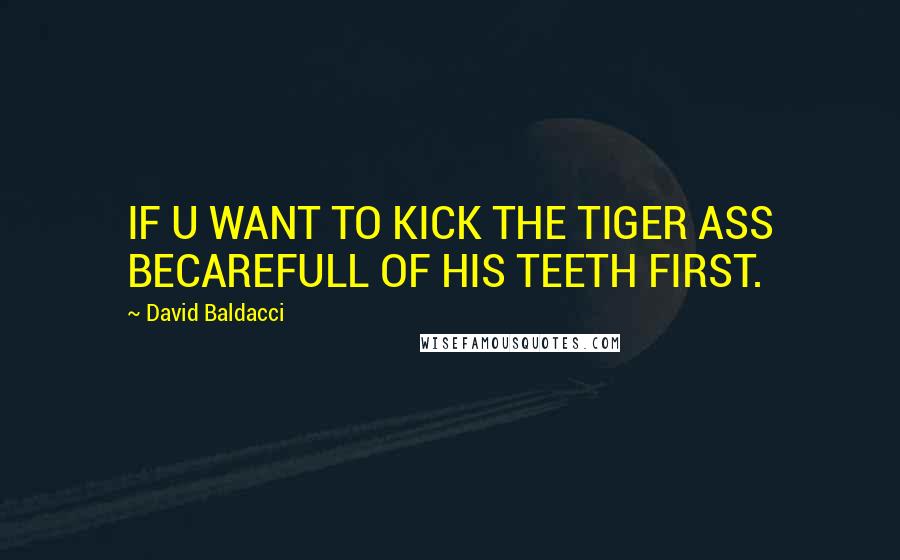 David Baldacci Quotes: IF U WANT TO KICK THE TIGER ASS BECAREFULL OF HIS TEETH FIRST.