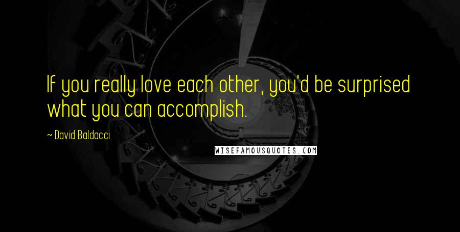 David Baldacci Quotes: If you really love each other, you'd be surprised what you can accomplish.