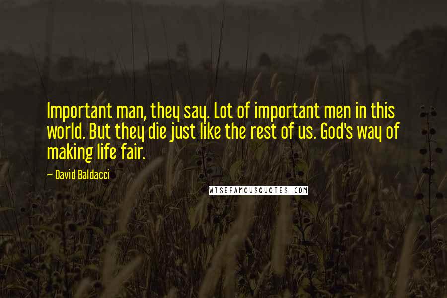 David Baldacci Quotes: Important man, they say. Lot of important men in this world. But they die just like the rest of us. God's way of making life fair.