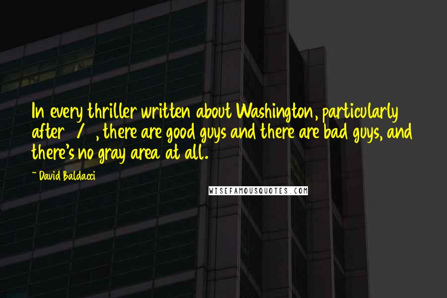 David Baldacci Quotes: In every thriller written about Washington, particularly after 9/11, there are good guys and there are bad guys, and there's no gray area at all.