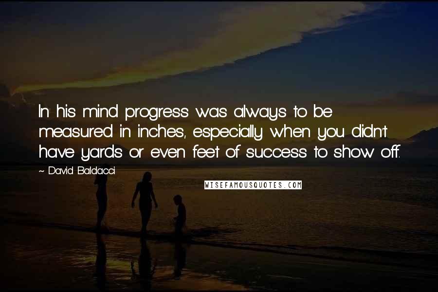 David Baldacci Quotes: In his mind progress was always to be measured in inches, especially when you didn't have yards or even feet of success to show off.