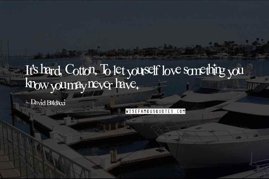 David Baldacci Quotes: It's hard, Cotton. To let yourself love something you know you may never have.