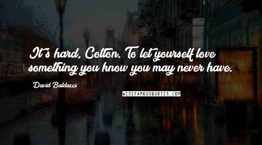 David Baldacci Quotes: It's hard, Cotton. To let yourself love something you know you may never have.