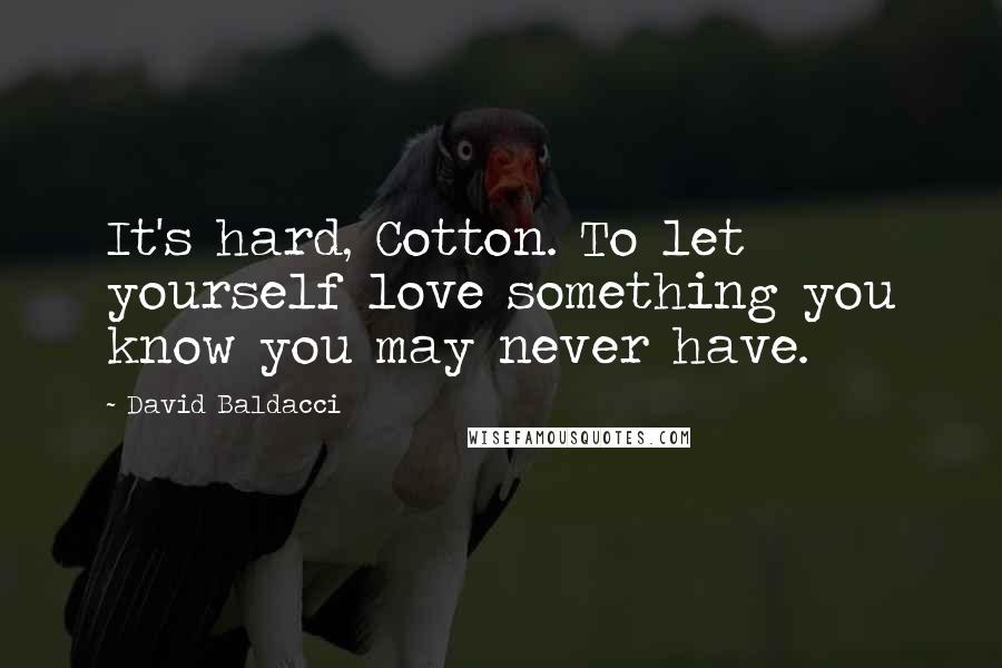 David Baldacci Quotes: It's hard, Cotton. To let yourself love something you know you may never have.