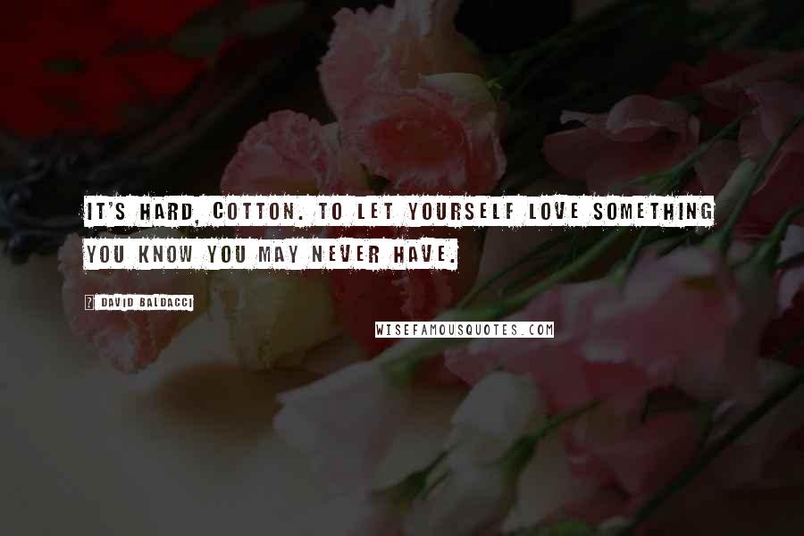 David Baldacci Quotes: It's hard, Cotton. To let yourself love something you know you may never have.