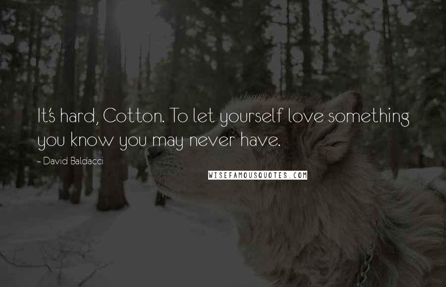 David Baldacci Quotes: It's hard, Cotton. To let yourself love something you know you may never have.