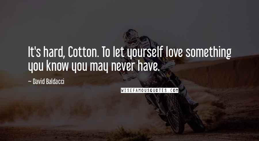 David Baldacci Quotes: It's hard, Cotton. To let yourself love something you know you may never have.
