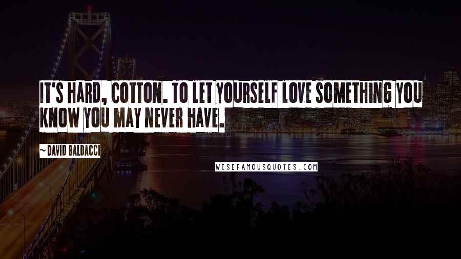 David Baldacci Quotes: It's hard, Cotton. To let yourself love something you know you may never have.