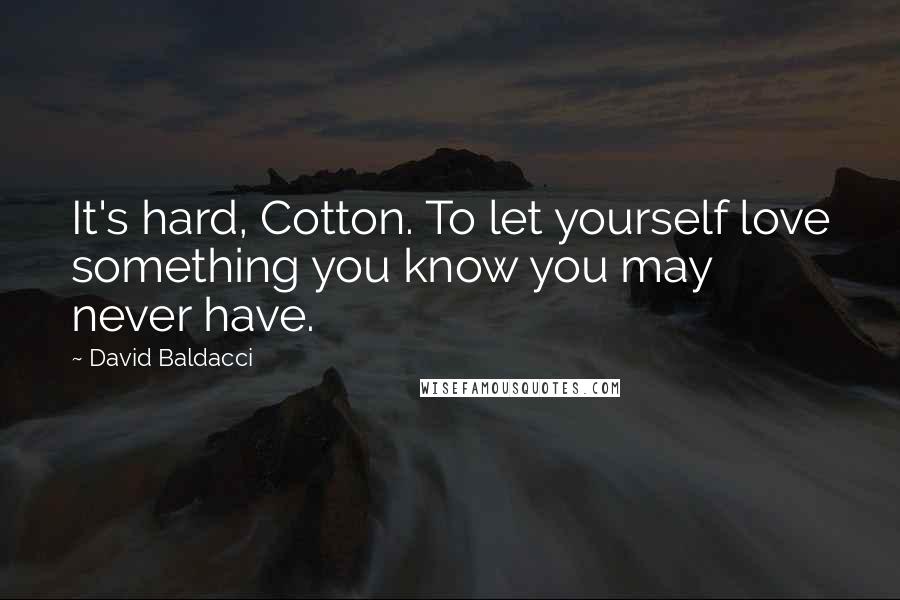 David Baldacci Quotes: It's hard, Cotton. To let yourself love something you know you may never have.