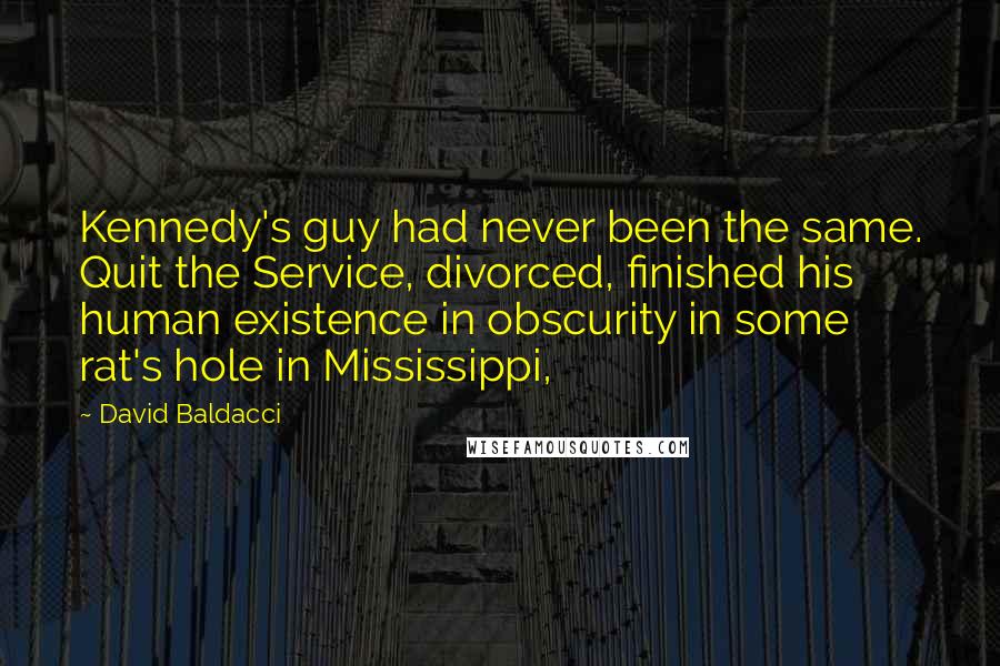 David Baldacci Quotes: Kennedy's guy had never been the same. Quit the Service, divorced, finished his human existence in obscurity in some rat's hole in Mississippi,