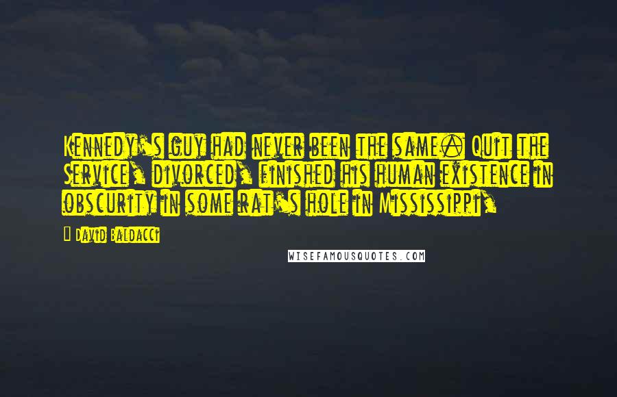 David Baldacci Quotes: Kennedy's guy had never been the same. Quit the Service, divorced, finished his human existence in obscurity in some rat's hole in Mississippi,