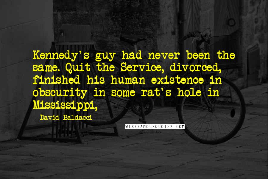 David Baldacci Quotes: Kennedy's guy had never been the same. Quit the Service, divorced, finished his human existence in obscurity in some rat's hole in Mississippi,