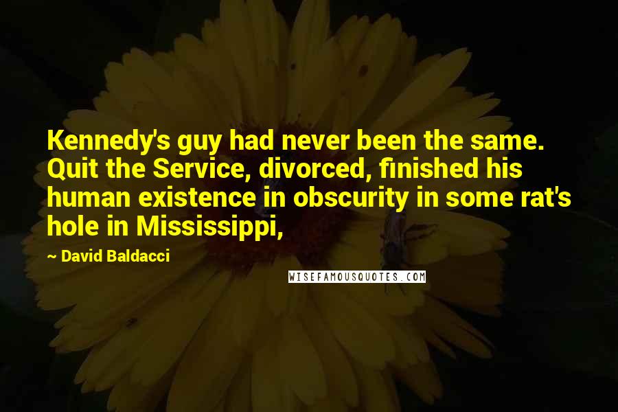 David Baldacci Quotes: Kennedy's guy had never been the same. Quit the Service, divorced, finished his human existence in obscurity in some rat's hole in Mississippi,