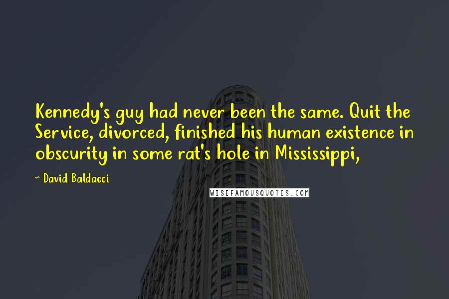 David Baldacci Quotes: Kennedy's guy had never been the same. Quit the Service, divorced, finished his human existence in obscurity in some rat's hole in Mississippi,