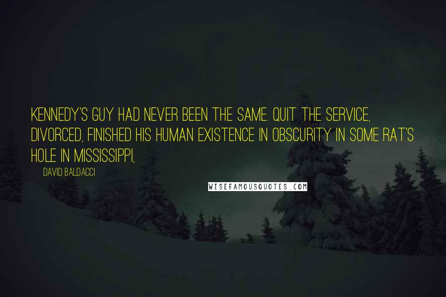 David Baldacci Quotes: Kennedy's guy had never been the same. Quit the Service, divorced, finished his human existence in obscurity in some rat's hole in Mississippi,