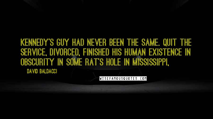 David Baldacci Quotes: Kennedy's guy had never been the same. Quit the Service, divorced, finished his human existence in obscurity in some rat's hole in Mississippi,