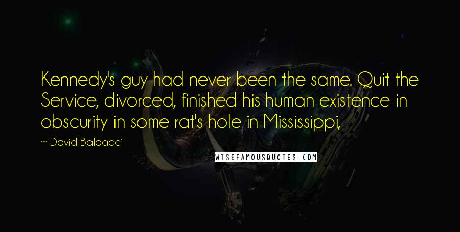 David Baldacci Quotes: Kennedy's guy had never been the same. Quit the Service, divorced, finished his human existence in obscurity in some rat's hole in Mississippi,