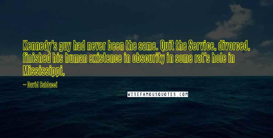 David Baldacci Quotes: Kennedy's guy had never been the same. Quit the Service, divorced, finished his human existence in obscurity in some rat's hole in Mississippi,