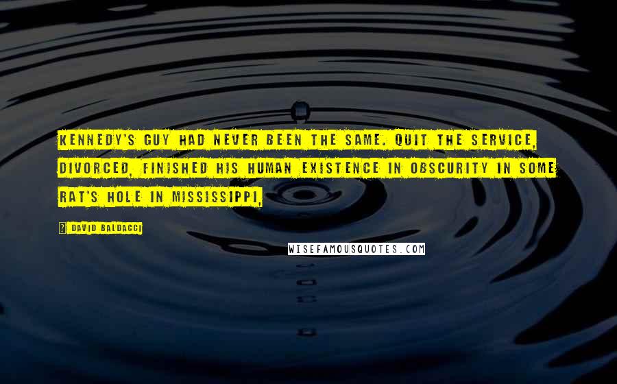 David Baldacci Quotes: Kennedy's guy had never been the same. Quit the Service, divorced, finished his human existence in obscurity in some rat's hole in Mississippi,