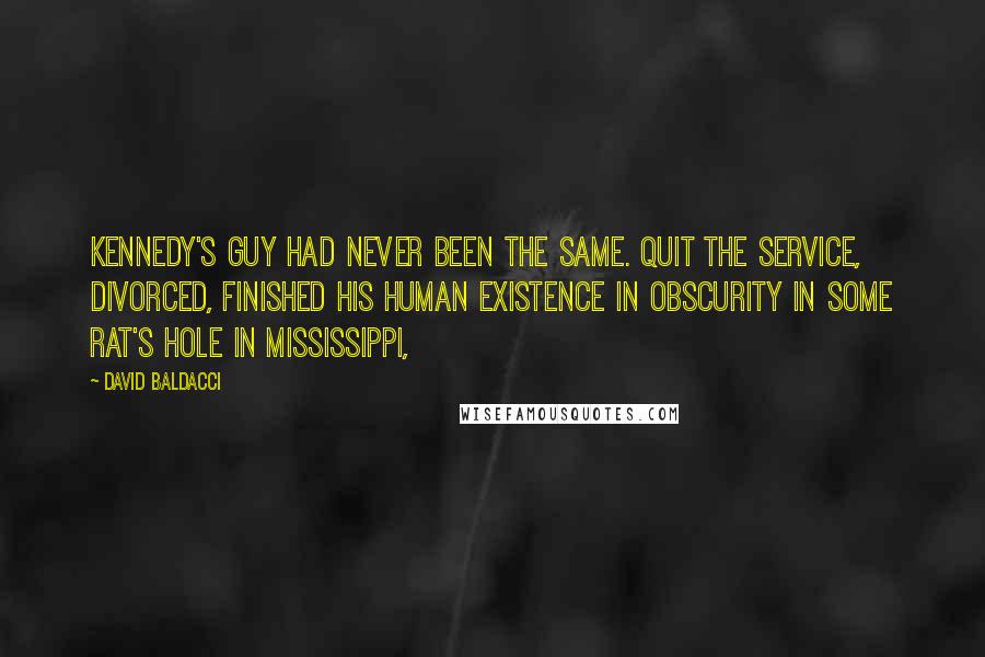 David Baldacci Quotes: Kennedy's guy had never been the same. Quit the Service, divorced, finished his human existence in obscurity in some rat's hole in Mississippi,