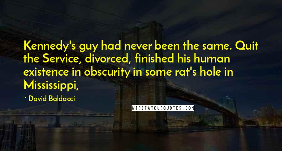 David Baldacci Quotes: Kennedy's guy had never been the same. Quit the Service, divorced, finished his human existence in obscurity in some rat's hole in Mississippi,