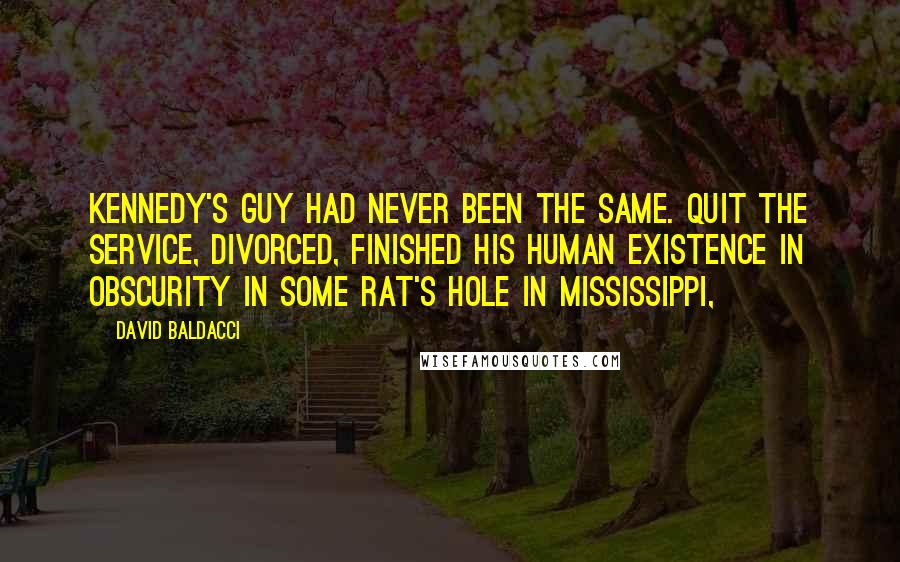 David Baldacci Quotes: Kennedy's guy had never been the same. Quit the Service, divorced, finished his human existence in obscurity in some rat's hole in Mississippi,