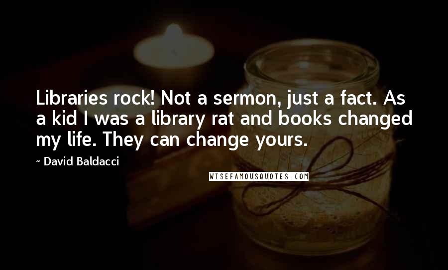 David Baldacci Quotes: Libraries rock! Not a sermon, just a fact. As a kid I was a library rat and books changed my life. They can change yours.