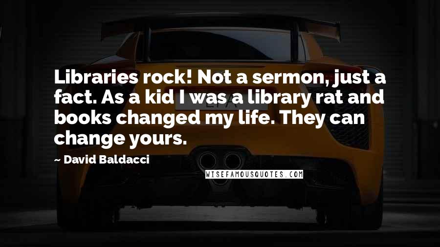 David Baldacci Quotes: Libraries rock! Not a sermon, just a fact. As a kid I was a library rat and books changed my life. They can change yours.