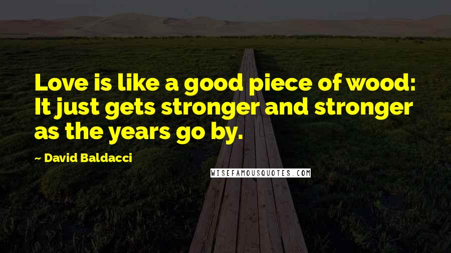 David Baldacci Quotes: Love is like a good piece of wood: It just gets stronger and stronger as the years go by.