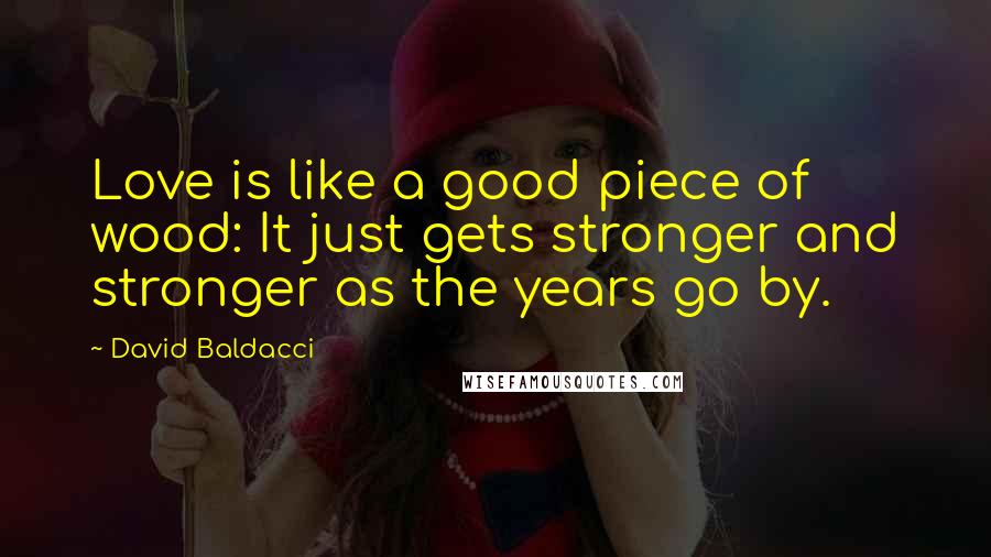 David Baldacci Quotes: Love is like a good piece of wood: It just gets stronger and stronger as the years go by.