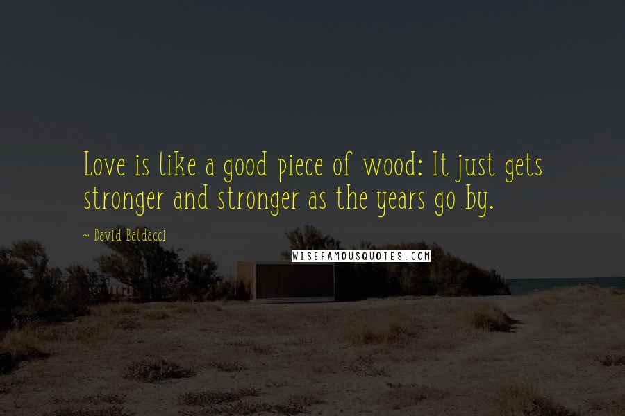 David Baldacci Quotes: Love is like a good piece of wood: It just gets stronger and stronger as the years go by.