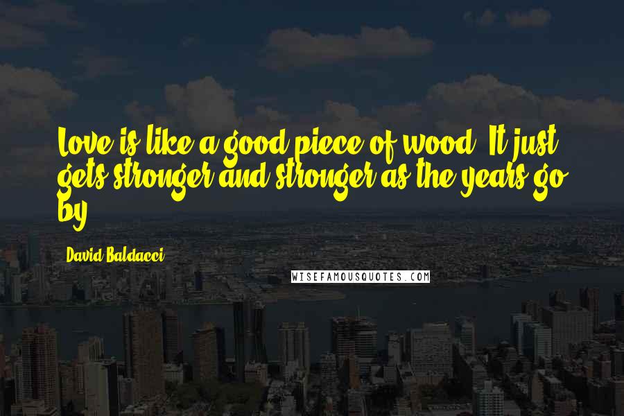 David Baldacci Quotes: Love is like a good piece of wood: It just gets stronger and stronger as the years go by.