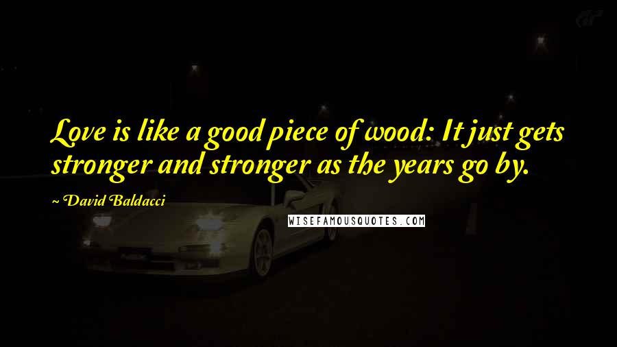 David Baldacci Quotes: Love is like a good piece of wood: It just gets stronger and stronger as the years go by.