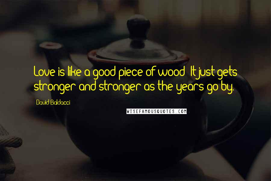 David Baldacci Quotes: Love is like a good piece of wood: It just gets stronger and stronger as the years go by.
