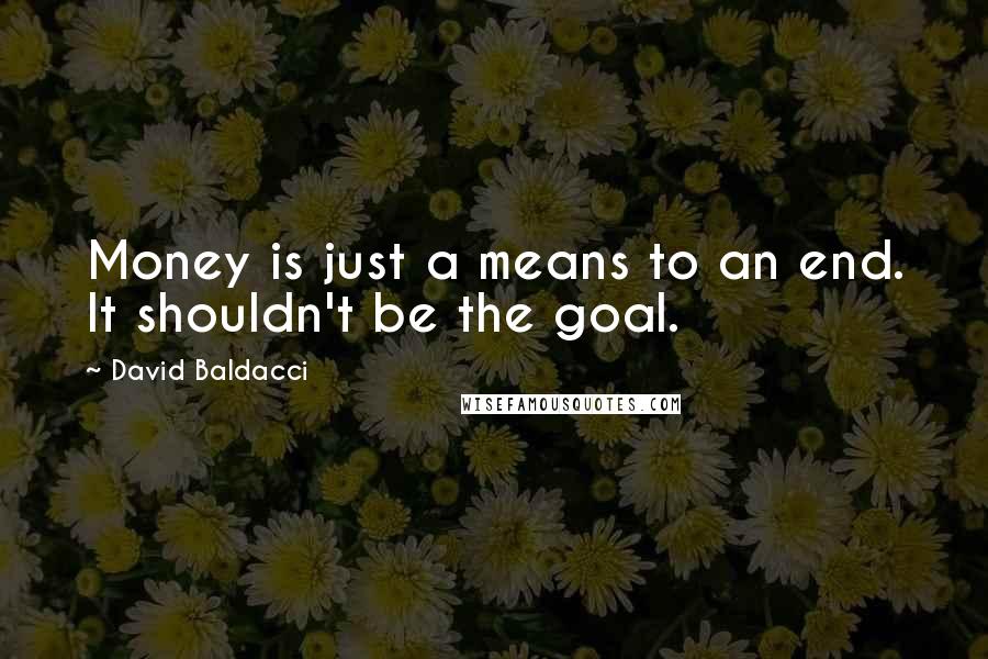 David Baldacci Quotes: Money is just a means to an end. It shouldn't be the goal.