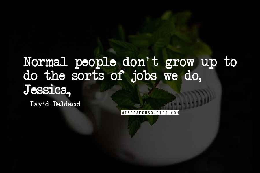 David Baldacci Quotes: Normal people don't grow up to do the sorts of jobs we do, Jessica,