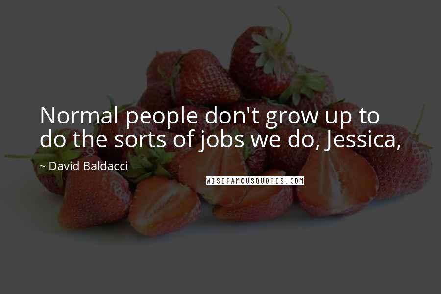 David Baldacci Quotes: Normal people don't grow up to do the sorts of jobs we do, Jessica,