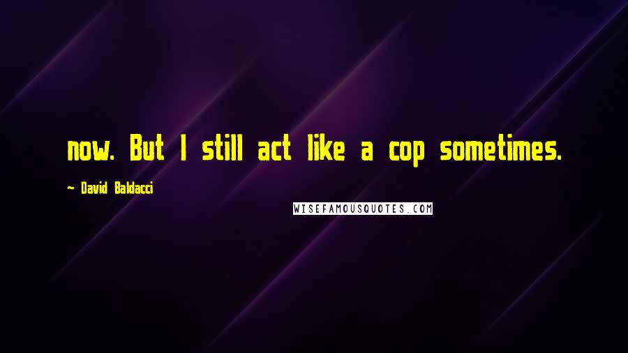 David Baldacci Quotes: now. But I still act like a cop sometimes.