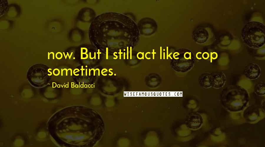 David Baldacci Quotes: now. But I still act like a cop sometimes.