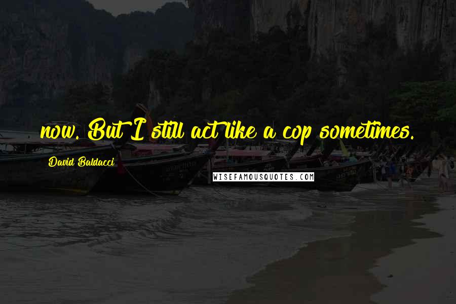 David Baldacci Quotes: now. But I still act like a cop sometimes.