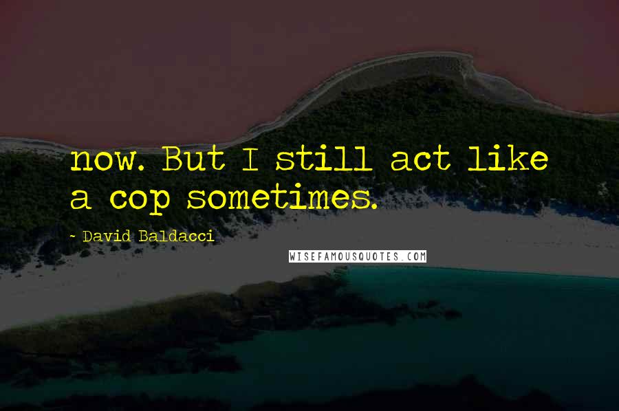 David Baldacci Quotes: now. But I still act like a cop sometimes.