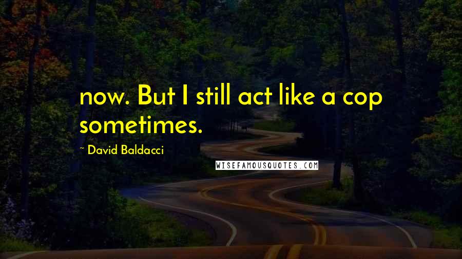 David Baldacci Quotes: now. But I still act like a cop sometimes.