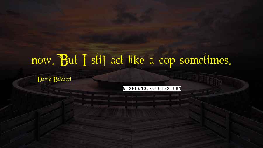 David Baldacci Quotes: now. But I still act like a cop sometimes.