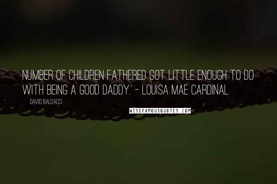 David Baldacci Quotes: Number of children fathered got little enough to do with being a good daddy.' - Louisa Mae Cardinal